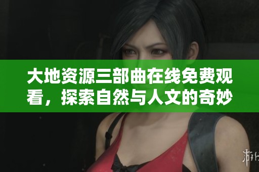 大地资源三部曲在线免费观看，探索自然与人文的奇妙世界