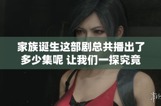 家族诞生这部剧总共播出了多少集呢 让我们一探究竟