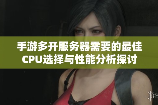 手游多开服务器需要的最佳CPU选择与性能分析探讨