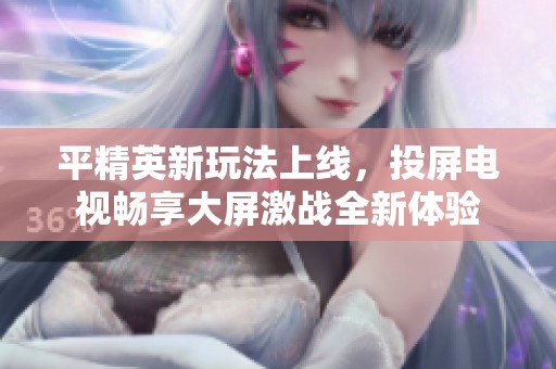 平精英新玩法上线，投屏电视畅享大屏激战全新体验
