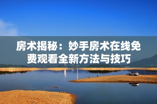 房术揭秘：妙手房术在线免费观看全新方法与技巧