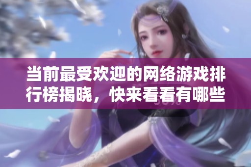 当前最受欢迎的网络游戏排行榜揭晓，快来看看有哪些游戏上榜