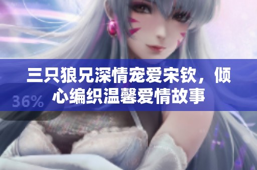三只狼兄深情宠爱宋钦，倾心编织温馨爱情故事