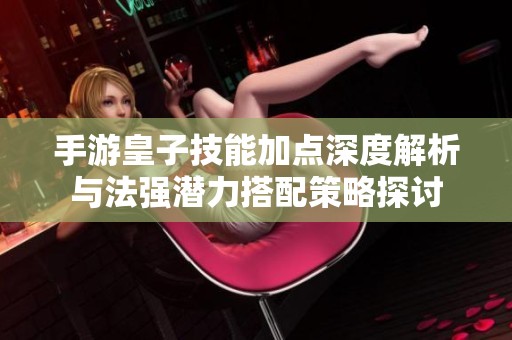 手游皇子技能加点深度解析与法强潜力搭配策略探讨