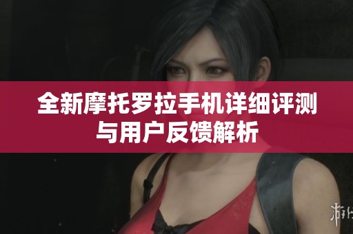 全新摩托罗拉手机详细评测与用户反馈解析