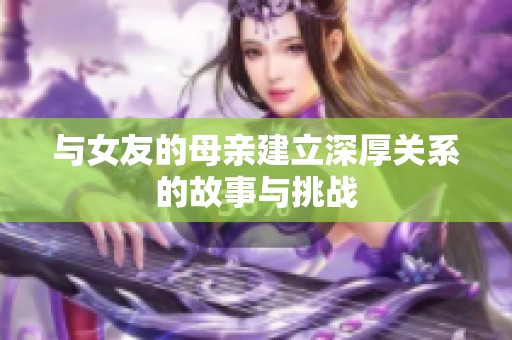 与女友的母亲建立深厚关系的故事与挑战