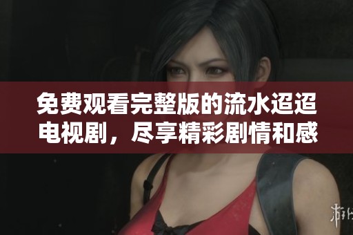免费观看完整版的流水迢迢电视剧，尽享精彩剧情和感人故事