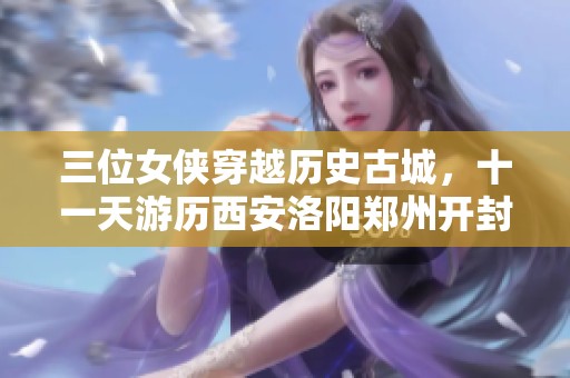 三位女侠穿越历史古城，十一天游历西安洛阳郑州开封的传奇之旅
