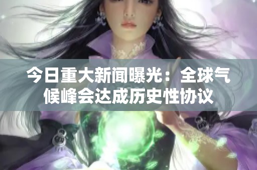 今日重大新闻曝光：全球气候峰会达成历史性协议