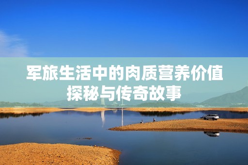 军旅生活中的肉质营养价值探秘与传奇故事