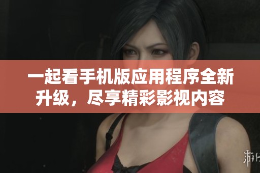 一起看手机版应用程序全新升级，尽享精彩影视内容