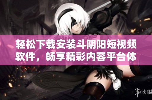 轻松下载安装斗阴阳短视频软件，畅享精彩内容平台体验