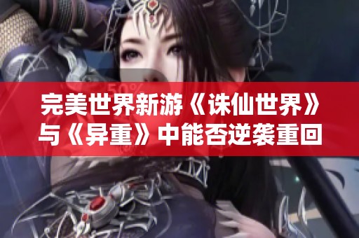 完美世界新游《诛仙世界》与《异重》中能否逆袭重回市场巅峰