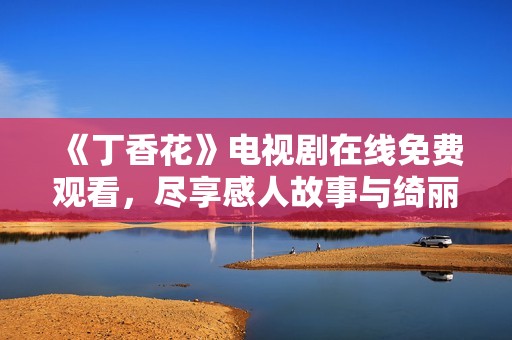 《丁香花》电视剧在线免费观看，尽享感人故事与绮丽画面