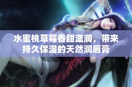水蜜桃草莓香甜滋润，带来持久保湿的天然润唇膏