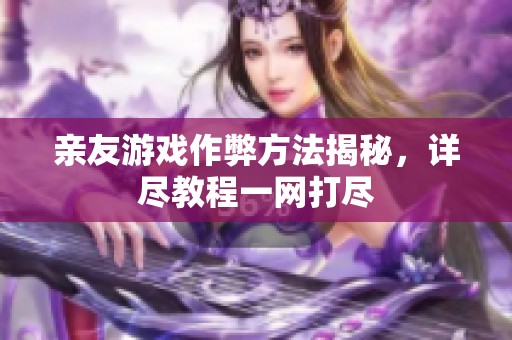 亲友游戏作弊方法揭秘，详尽教程一网打尽