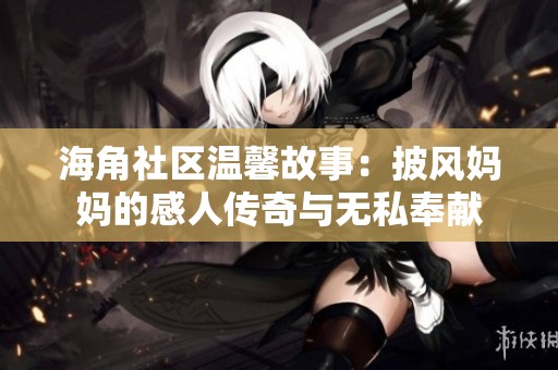 海角社区温馨故事：披风妈妈的感人传奇与无私奉献