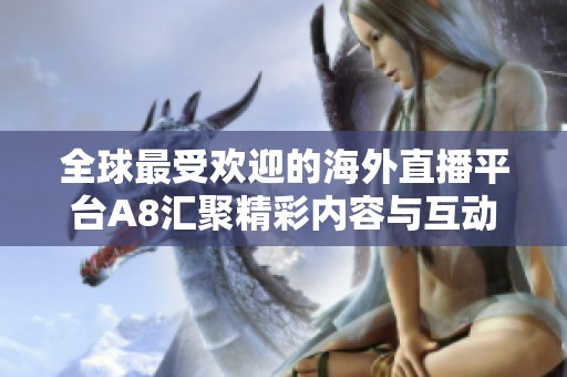 全球最受欢迎的海外直播平台A8汇聚精彩内容与互动体验