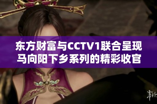 东方财富与CCTV1联合呈现马向阳下乡系列的精彩收官预告