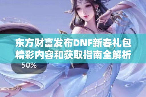东方财富发布DNF新春礼包精彩内容和获取指南全解析