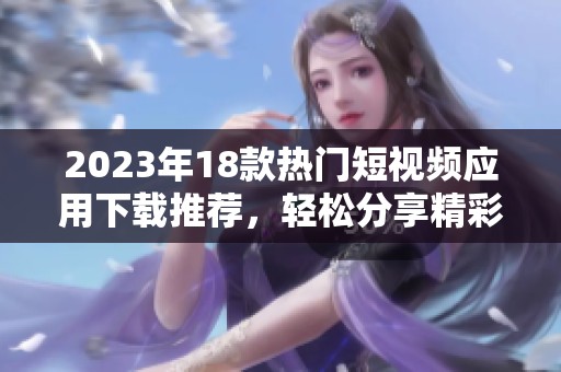2023年18款热门短视频应用下载推荐，轻松分享精彩瞬间