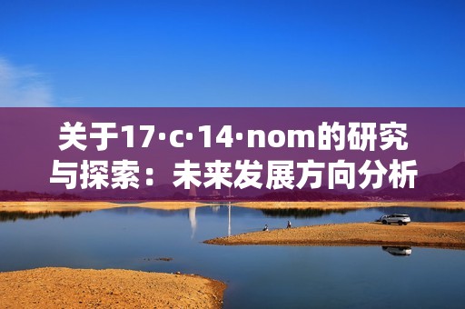 关于17·c·14·nom的研究与探索：未来发展方向分析