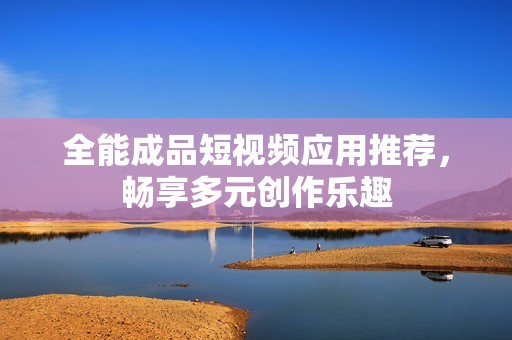 全能成品短视频应用推荐，畅享多元创作乐趣