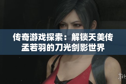 传奇游戏探索：解锁天美传孟若羽的刀光剑影世界