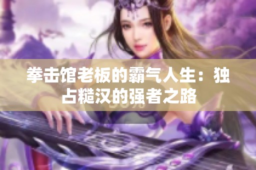 拳击馆老板的霸气人生：独占糙汉的强者之路