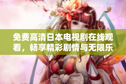 免费高清日本电视剧在线观看，畅享精彩剧情与无限乐趣