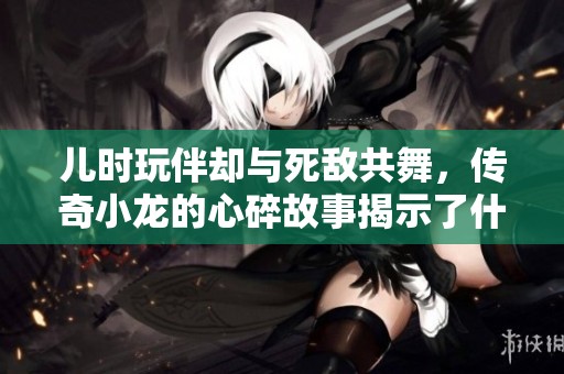 儿时玩伴却与死敌共舞，传奇小龙的心碎故事揭示了什么