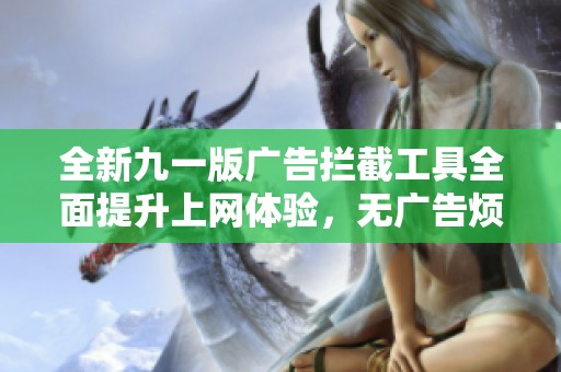 全新九一版广告拦截工具全面提升上网体验，无广告烦恼