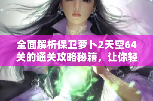 全面解析保卫萝卜2天空64关的通关攻略秘籍，让你轻松突破每个关卡