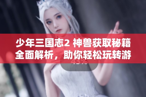 少年三国志2 神兽获取秘籍全面解析，助你轻松玩转游戏世界