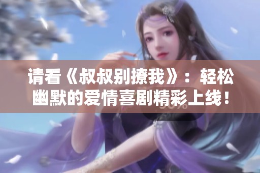 请看《叔叔别撩我》：轻松幽默的爱情喜剧精彩上线！