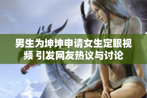 男生为坤坤申请女生定眼视频 引发网友热议与讨论