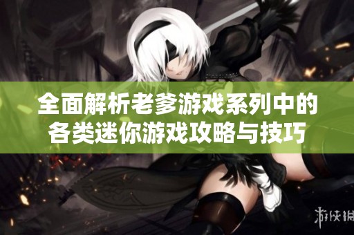 全面解析老爹游戏系列中的各类迷你游戏攻略与技巧