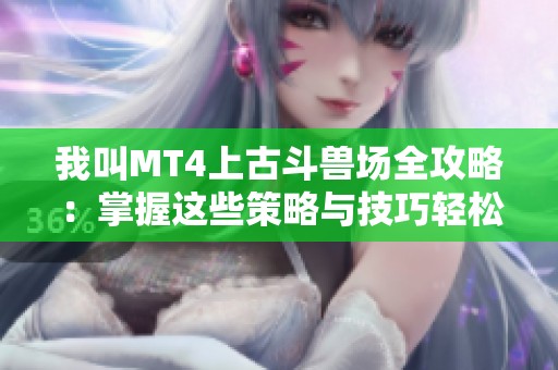 我叫MT4上古斗兽场全攻略：掌握这些策略与技巧轻松制胜