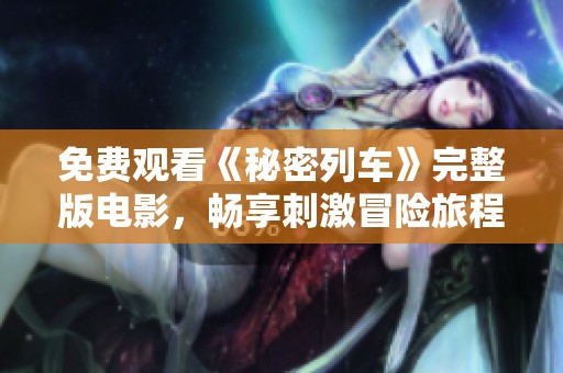 免费观看《秘密列车》完整版电影，畅享刺激冒险旅程