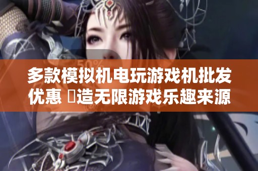 多款模拟机电玩游戏机批发优惠 創造无限游戏乐趣来源地揭秘