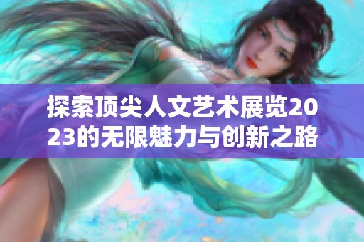 探索顶尖人文艺术展览2023的无限魅力与创新之路