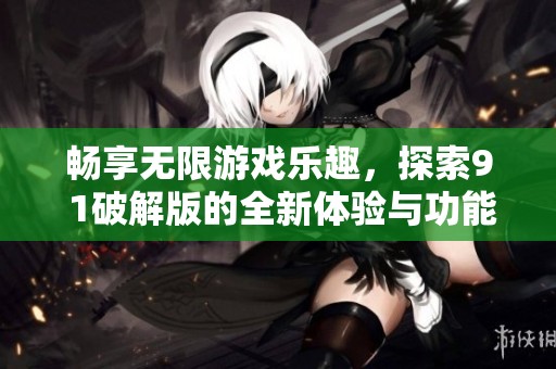 畅享无限游戏乐趣，探索9 1破解版的全新体验与功能揭秘