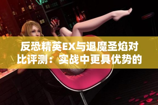 反恐精英EX与退魔圣焰对比评测：实战中更具优势的武器揭晓