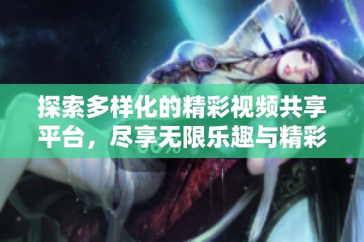 探索多样化的精彩视频共享平台，尽享无限乐趣与精彩内容