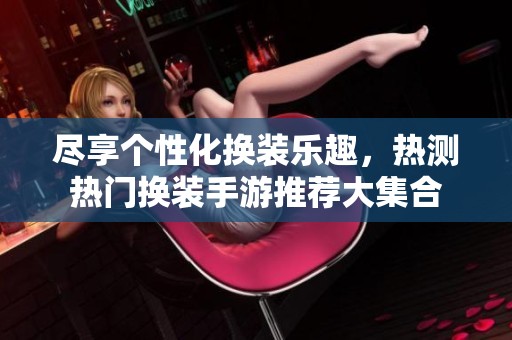 尽享个性化换装乐趣，热测热门换装手游推荐大集合