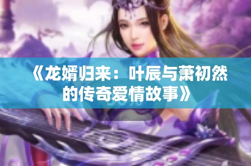 《龙婿归来：叶辰与萧初然的传奇爱情故事》