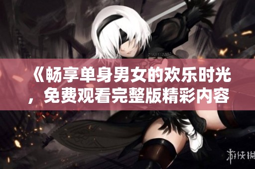 《畅享单身男女的欢乐时光，免费观看完整版精彩内容》