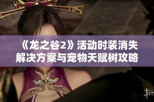 《龙之谷2》活动时装消失解决方案与宠物天赋树攻略全解析
