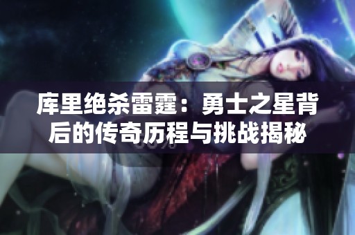库里绝杀雷霆：勇士之星背后的传奇历程与挑战揭秘