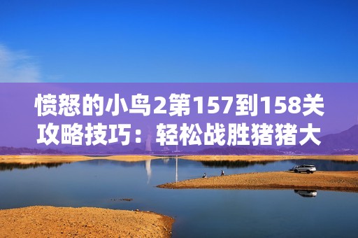 愤怒的小鸟2第157到158关攻略技巧：轻松战胜猪猪大军的方法分享